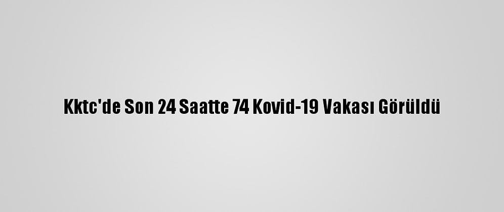 Kktc'de Son 24 Saatte 74 Kovid-19 Vakası Görüldü
