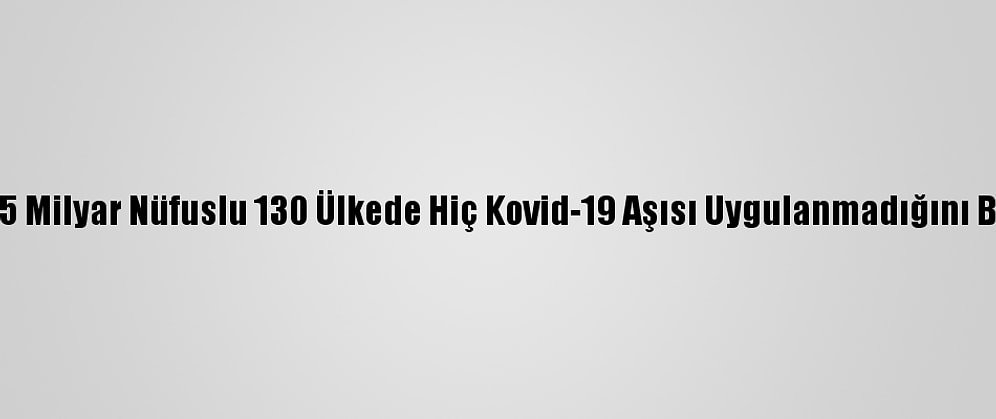 Dsö, 2,5 Milyar Nüfuslu 130 Ülkede Hiç Kovid-19 Aşısı Uygulanmadığını Bildirdi