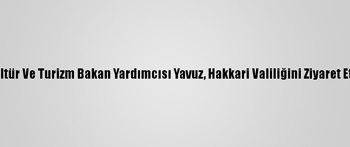 Kültür Ve Turizm Bakan Yardımcısı Yavuz, Hakkari Valiliğini Ziyaret Etti: