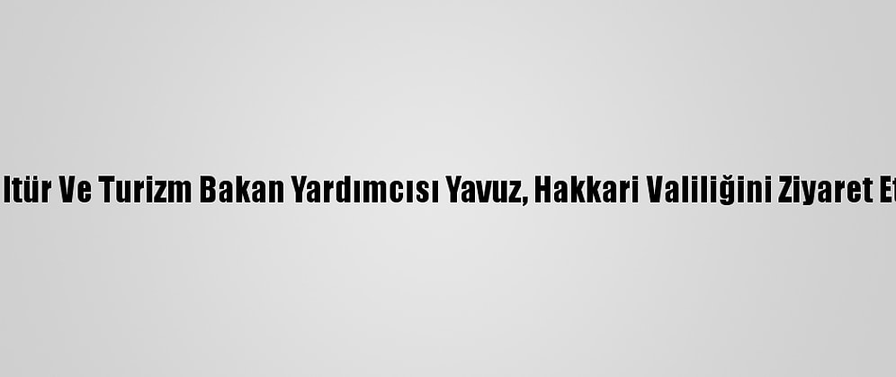 Kültür Ve Turizm Bakan Yardımcısı Yavuz, Hakkari Valiliğini Ziyaret Etti:
