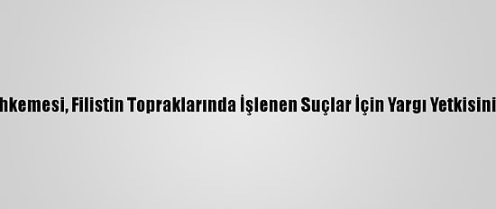 Uluslararası Ceza Mahkemesi, Filistin Topraklarında İşlenen Suçlar İçin Yargı Yetkisinin Olduğuna Hükmetti
