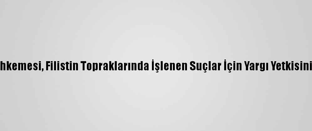 Uluslararası Ceza Mahkemesi, Filistin Topraklarında İşlenen Suçlar İçin Yargı Yetkisinin Olduğuna Hükmetti