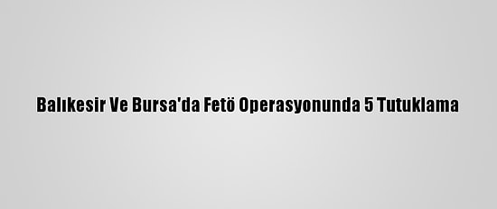 Balıkesir Ve Bursa'da Fetö Operasyonunda 5 Tutuklama