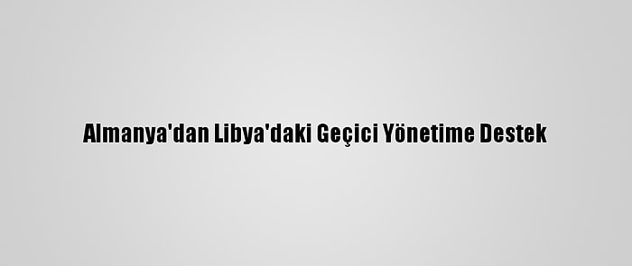 Almanya'dan Libya'daki Geçici Yönetime Destek