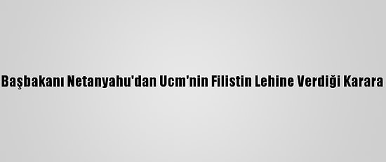 İsrail Başbakanı Netanyahu'dan Ucm'nin Filistin Lehine Verdiği Karara Tepki