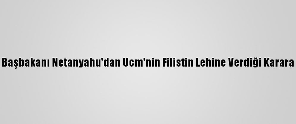 İsrail Başbakanı Netanyahu'dan Ucm'nin Filistin Lehine Verdiği Karara Tepki