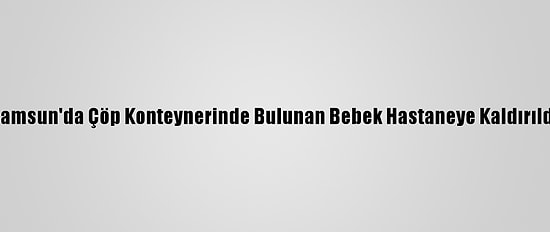 Samsun'da Çöp Konteynerinde Bulunan Bebek Hastaneye Kaldırıldı