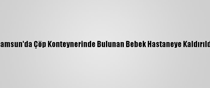 Samsun'da Çöp Konteynerinde Bulunan Bebek Hastaneye Kaldırıldı