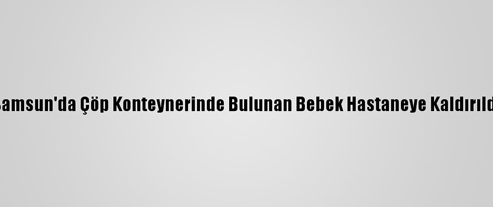 Samsun'da Çöp Konteynerinde Bulunan Bebek Hastaneye Kaldırıldı