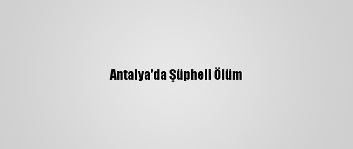 Antalya'da Şüpheli Ölüm