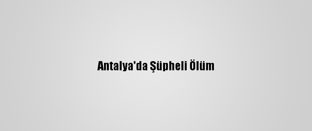 Antalya'da Şüpheli Ölüm