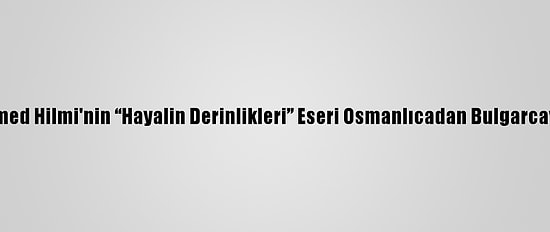 Filibeli Ahmed Hilmi'nin “Hayalin Derinlikleri” Eseri Osmanlıcadan Bulgarcaya Çevrildi