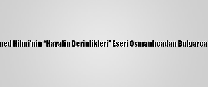 Filibeli Ahmed Hilmi'nin “Hayalin Derinlikleri” Eseri Osmanlıcadan Bulgarcaya Çevrildi