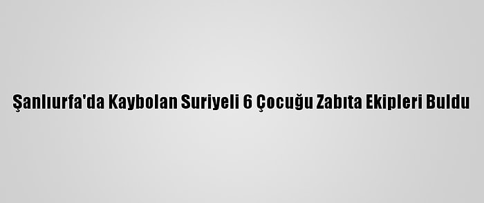 Şanlıurfa'da Kaybolan Suriyeli 6 Çocuğu Zabıta Ekipleri Buldu