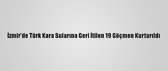 İzmir'de Türk Kara Sularına Geri İtilen 19 Göçmen Kurtarıldı