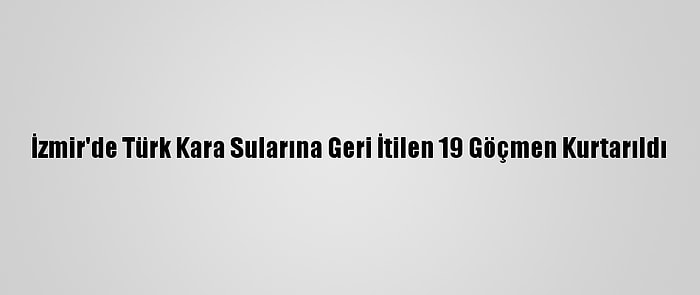 İzmir'de Türk Kara Sularına Geri İtilen 19 Göçmen Kurtarıldı