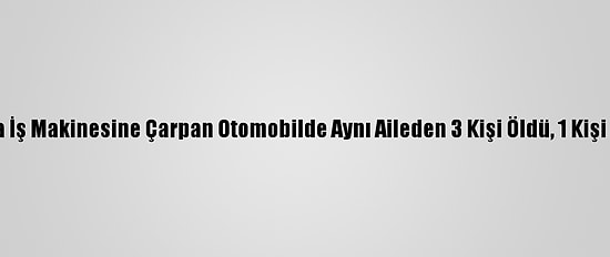 Manisa'da İş Makinesine Çarpan Otomobilde Aynı Aileden 3 Kişi Öldü, 1 Kişi Yaralandı