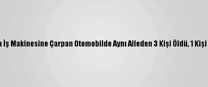 Manisa'da İş Makinesine Çarpan Otomobilde Aynı Aileden 3 Kişi Öldü, 1 Kişi Yaralandı