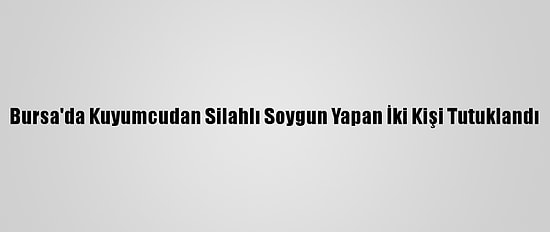Bursa'da Kuyumcudan Silahlı Soygun Yapan İki Kişi Tutuklandı