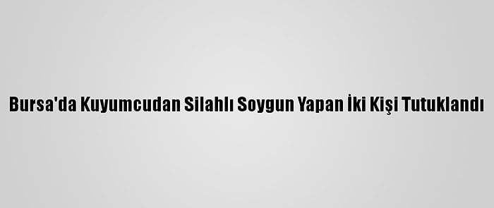 Bursa'da Kuyumcudan Silahlı Soygun Yapan İki Kişi Tutuklandı