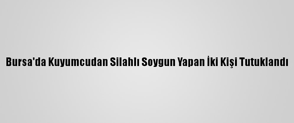 Bursa'da Kuyumcudan Silahlı Soygun Yapan İki Kişi Tutuklandı