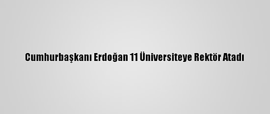 Cumhurbaşkanı Erdoğan 11 Üniversiteye Rektör Atadı