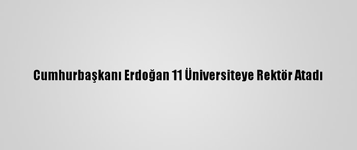 Cumhurbaşkanı Erdoğan 11 Üniversiteye Rektör Atadı