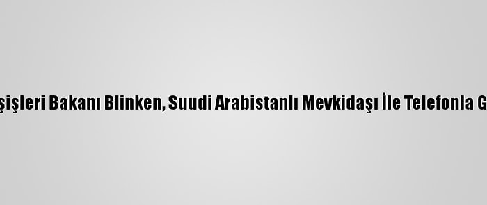 ABD Dışişleri Bakanı Blinken, Suudi Arabistanlı Mevkidaşı İle Telefonla Görüştü