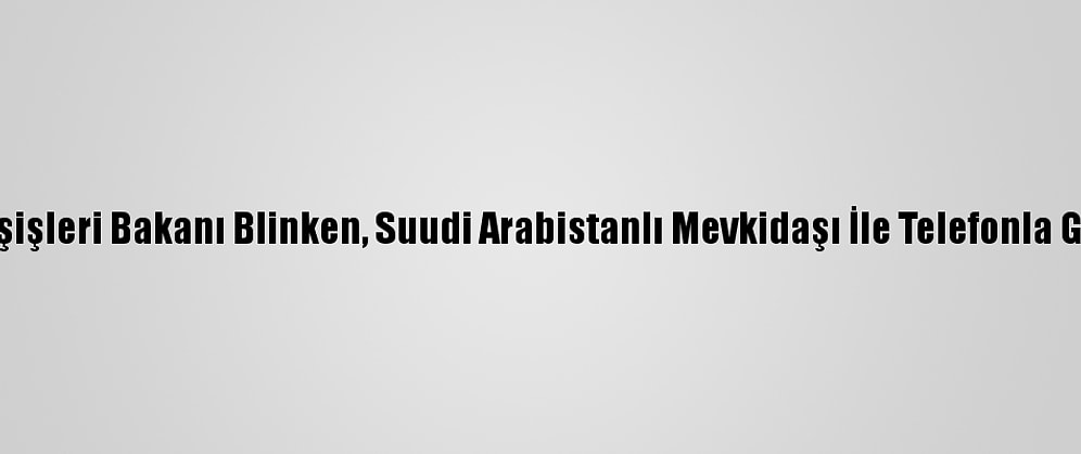 ABD Dışişleri Bakanı Blinken, Suudi Arabistanlı Mevkidaşı İle Telefonla Görüştü