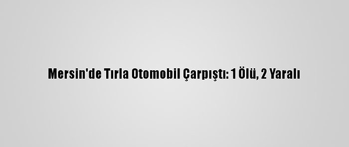 Mersin'de Tırla Otomobil Çarpıştı: 1 Ölü, 2 Yaralı