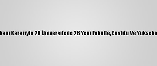 Cumhurbaşkanı Kararıyla 20 Üniversitede 26 Yeni Fakülte, Enstitü Ve Yüksekokul Kuruldu