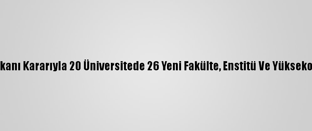 Cumhurbaşkanı Kararıyla 20 Üniversitede 26 Yeni Fakülte, Enstitü Ve Yüksekokul Kuruldu