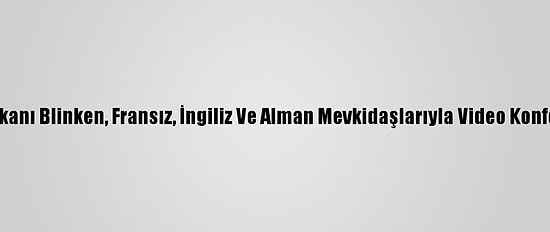 ABD Dışişleri Bakanı Blinken, Fransız, İngiliz Ve Alman Mevkidaşlarıyla Video Konferansla Görüştü