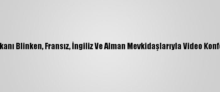 ABD Dışişleri Bakanı Blinken, Fransız, İngiliz Ve Alman Mevkidaşlarıyla Video Konferansla Görüştü