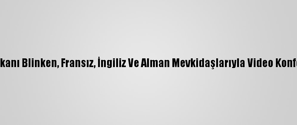 ABD Dışişleri Bakanı Blinken, Fransız, İngiliz Ve Alman Mevkidaşlarıyla Video Konferansla Görüştü