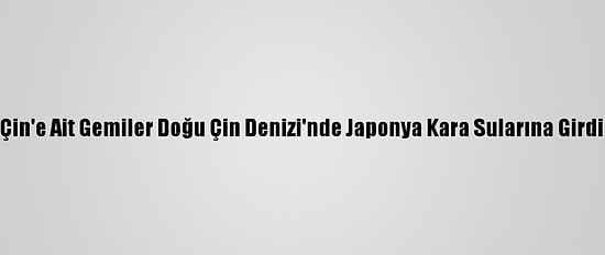 Çin'e Ait Gemiler Doğu Çin Denizi'nde Japonya Kara Sularına Girdi