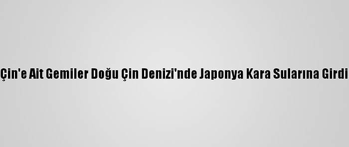 Çin'e Ait Gemiler Doğu Çin Denizi'nde Japonya Kara Sularına Girdi