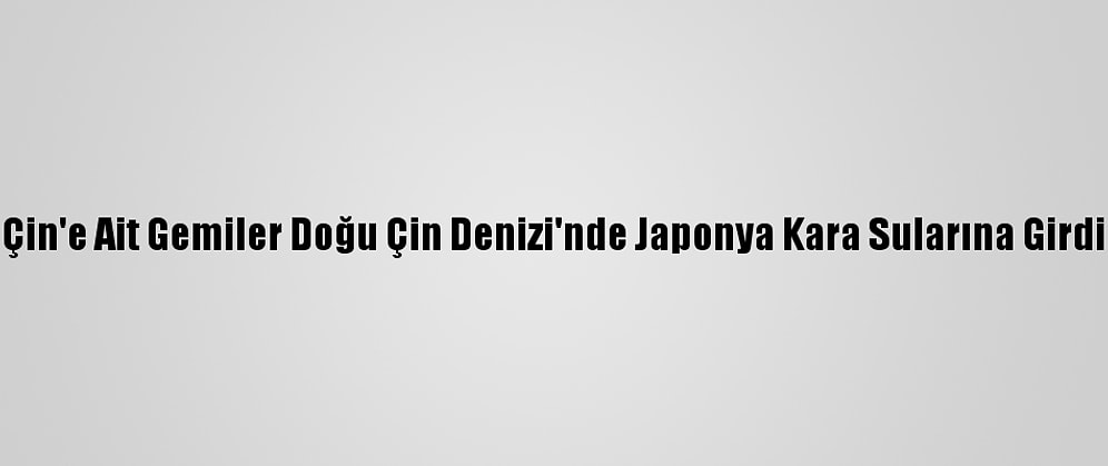 Çin'e Ait Gemiler Doğu Çin Denizi'nde Japonya Kara Sularına Girdi