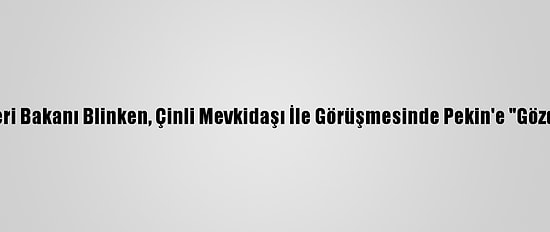 ABD Dışişleri Bakanı Blinken, Çinli Mevkidaşı İle Görüşmesinde Pekin'e "Gözdağı" Verdi