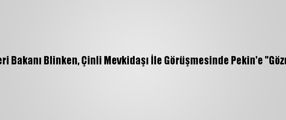 ABD Dışişleri Bakanı Blinken, Çinli Mevkidaşı İle Görüşmesinde Pekin'e "Gözdağı" Verdi