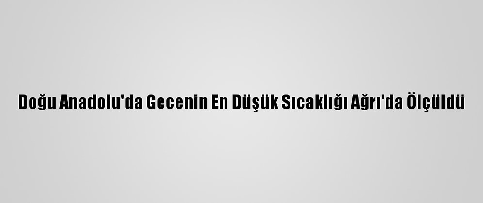Doğu Anadolu'da Gecenin En Düşük Sıcaklığı Ağrı'da Ölçüldü