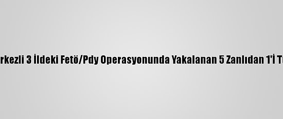 Adana Merkezli 3 İldeki Fetö/Pdy Operasyonunda Yakalanan 5 Zanlıdan 1'İ Tutuklandı