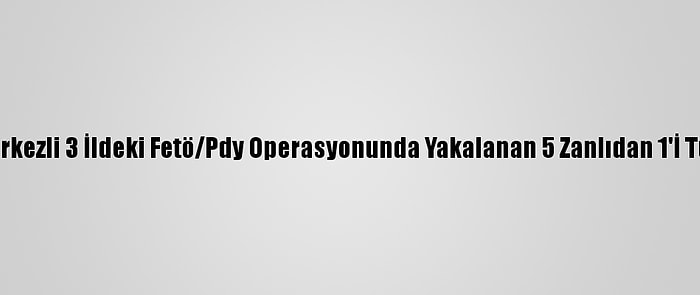 Adana Merkezli 3 İldeki Fetö/Pdy Operasyonunda Yakalanan 5 Zanlıdan 1'İ Tutuklandı