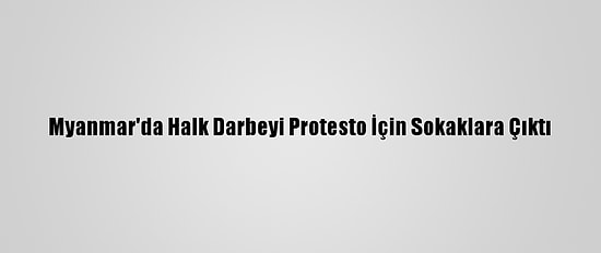Myanmar'da Halk Darbeyi Protesto İçin Sokaklara Çıktı