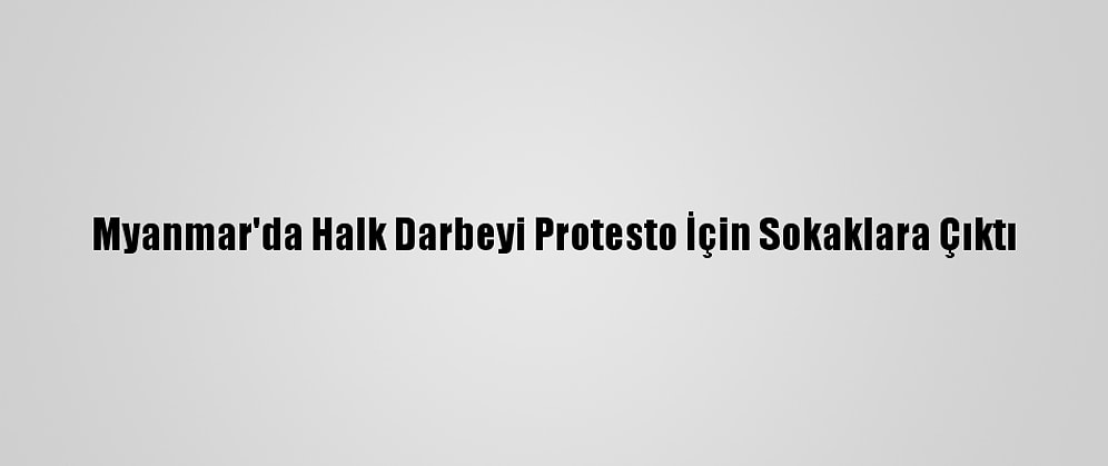Myanmar'da Halk Darbeyi Protesto İçin Sokaklara Çıktı