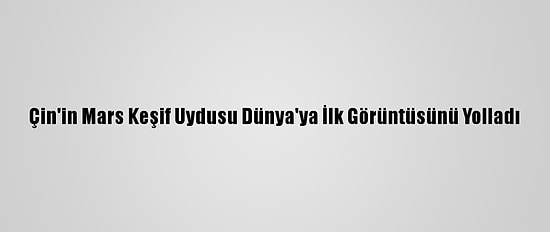 Çin'in Mars Keşif Uydusu Dünya'ya İlk Görüntüsünü Yolladı