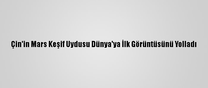 Çin'in Mars Keşif Uydusu Dünya'ya İlk Görüntüsünü Yolladı