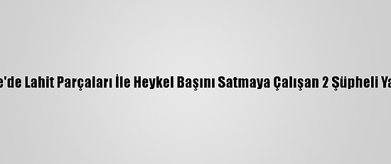 Kırıkkale'de Lahit Parçaları İle Heykel Başını Satmaya Çalışan 2 Şüpheli Yakalandı