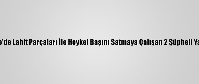 Kırıkkale'de Lahit Parçaları İle Heykel Başını Satmaya Çalışan 2 Şüpheli Yakalandı