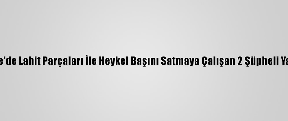 Kırıkkale'de Lahit Parçaları İle Heykel Başını Satmaya Çalışan 2 Şüpheli Yakalandı